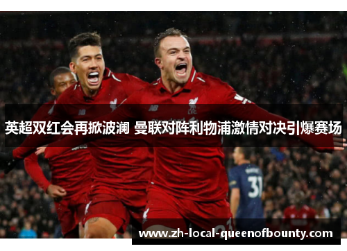 英超双红会再掀波澜 曼联对阵利物浦激情对决引爆赛场 英超双红会再掀波澜 曼联对阵利物浦激情对决引爆赛场