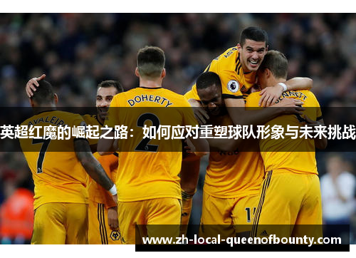 英超红魔的崛起之路：如何应对重塑球队形象与未来挑战