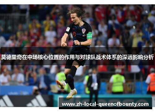 莫德里奇在中场核心位置的作用与对球队战术体系的深远影响分析