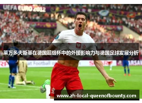 莱万多夫斯基在德国超级杯中的外援影响力与德国足球发展分析 莱万多夫斯基在德国超级杯中的外援影响力与德国足球发展分析
