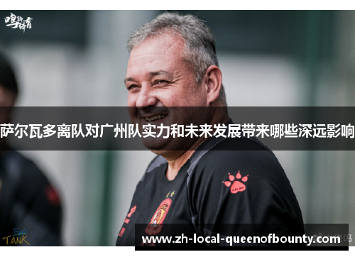 萨尔瓦多离队对广州队实力和未来发展带来哪些深远影响