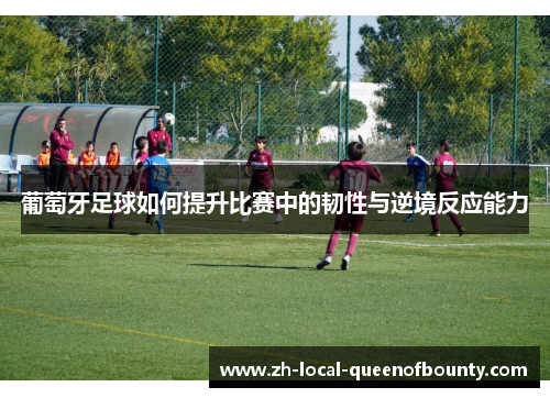葡萄牙足球如何提升比赛中的韧性与逆境反应能力