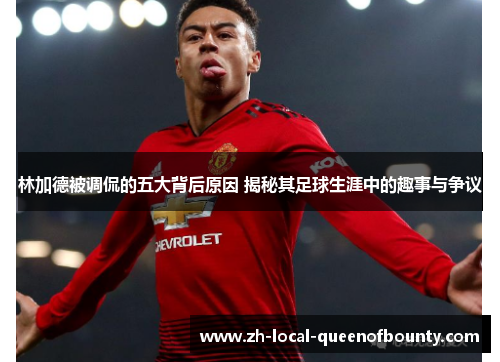 林加德被调侃的五大背后原因 揭秘其足球生涯中的趣事与争议