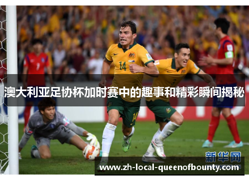 澳大利亚足协杯加时赛中的趣事和精彩瞬间揭秘