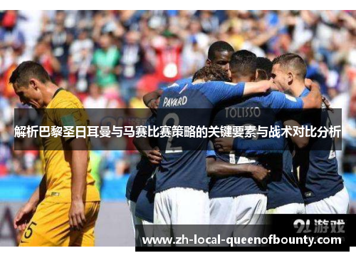 解析巴黎圣日耳曼与马赛比赛策略的关键要素与战术对比分析