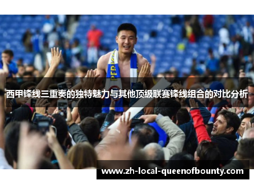 西甲锋线三重奏的独特魅力与其他顶级联赛锋线组合的对比分析