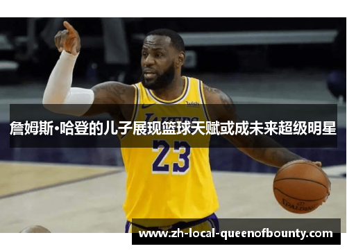 詹姆斯·哈登的儿子展现篮球天赋或成未来超级明星 詹姆斯·哈登的儿子展现篮球天赋或成未来超级明星