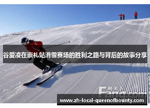 谷爱凌在崇礼站滑雪赛场的胜利之路与背后的故事分享 谷爱凌在崇礼站滑雪赛场的胜利之路与背后的故事分享
