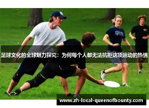 足球文化的全球魅力探究:为何每个人都无法抗拒这项运动的热情 足球文化的全球魅力探究:为何每个人都无法抗拒这项运动的热情