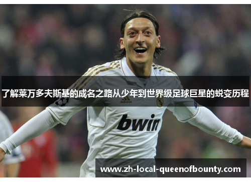 了解莱万多夫斯基的成名之路从少年到世界级足球巨星的蜕变历程 了解莱万多夫斯基的成名之路从少年到世界级足球巨星的蜕变历程