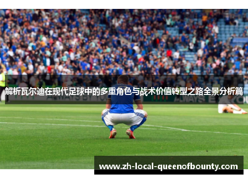 解析瓦尔迪在现代足球中的多重角色与战术价值转型之路全景分析篇