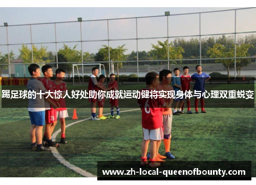 踢足球的十大惊人好处助你成就运动健将实现身体与心理双重蜕变