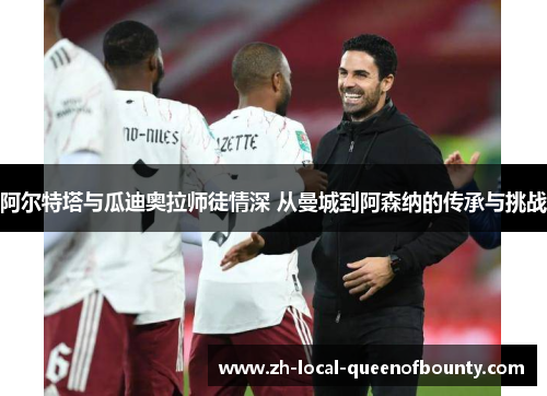 阿尔特塔与瓜迪奥拉师徒情深 从曼城到阿森纳的传承与挑战