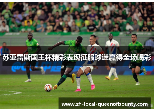 苏亚雷斯国王杯精彩表现征服球迷赢得全场喝彩