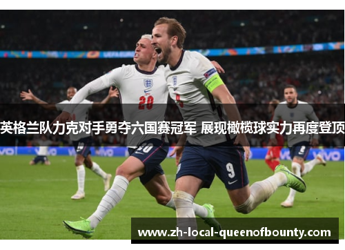 英格兰队力克对手勇夺六国赛冠军 展现橄榄球实力再度登顶