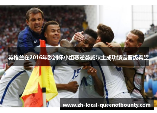 英格兰在2016年欧洲杯小组赛逆袭威尔士成功锁定晋级希望 英格兰在2016年欧洲杯小组赛逆袭威尔士成功锁定晋级希望