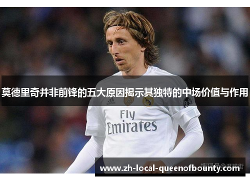 莫德里奇并非前锋的五大原因揭示其独特的中场价值与作用 莫德里奇并非前锋的五大原因揭示其独特的中场价值与作用