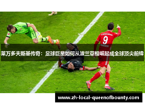 莱万多夫斯基传奇:足球巨星如何从波兰草根崛起成全球顶尖前锋 莱万多夫斯基传奇:足球巨星如何从波兰草根崛起成全球顶尖前锋