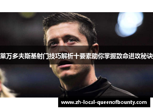 莱万多夫斯基射门技巧解析十要素助你掌握致命进攻秘诀 莱万多夫斯基射门技巧解析十要素助你掌握致命进攻秘诀