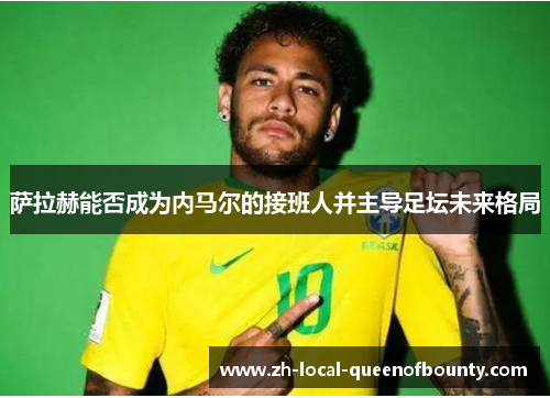 萨拉赫能否成为内马尔的接班人并主导足坛未来格局