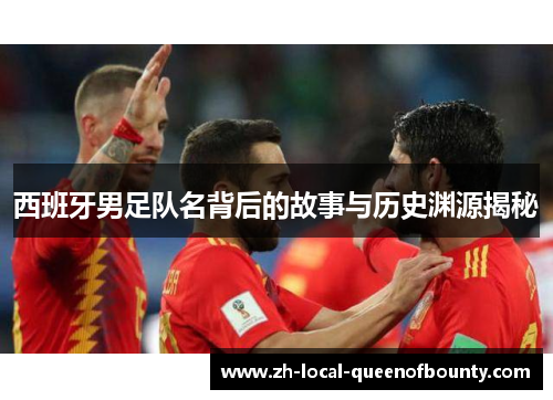 西班牙男足队名背后的故事与历史渊源揭秘