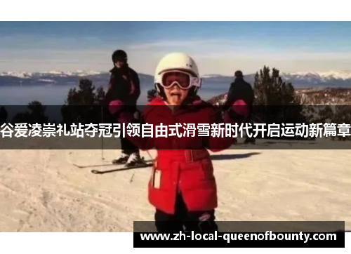 谷爱凌崇礼站夺冠引领自由式滑雪新时代开启运动新篇章 谷爱凌崇礼站夺冠引领自由式滑雪新时代开启运动新篇章