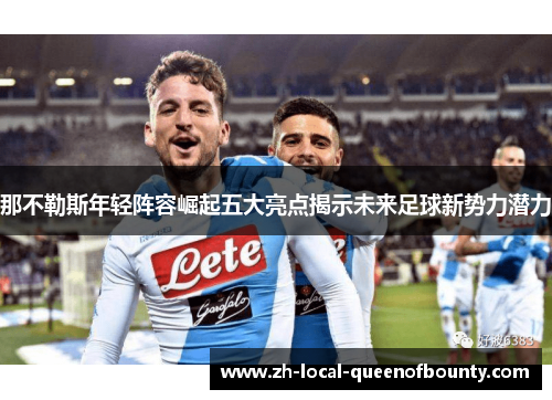那不勒斯年轻阵容崛起五大亮点揭示未来足球新势力潜力 那不勒斯年轻阵容崛起五大亮点揭示未来足球新势力潜力