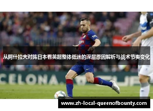 从阿什拉夫对阵日本看英超整体低迷的深层原因解析与战术节奏变化 从阿什拉夫对阵日本看英超整体低迷的深层原因解析与战术节奏变化