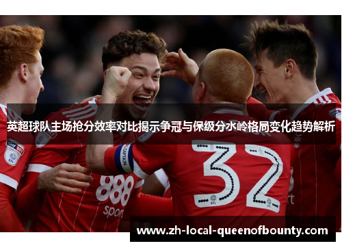 英超球队主场抢分效率对比揭示争冠与保级分水岭格局变化趋势解析 英超球队主场抢分效率对比揭示争冠与保级分水岭格局变化趋势解析