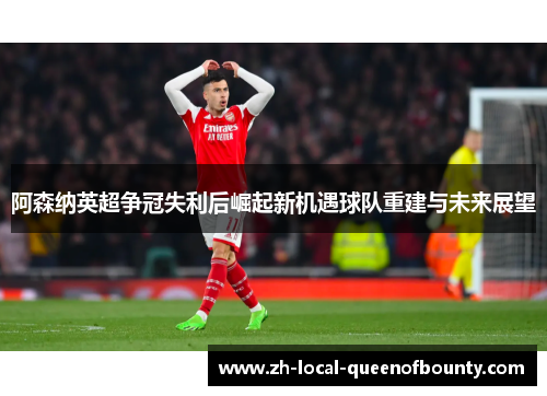 阿森纳英超争冠失利后崛起新机遇球队重建与未来展望 阿森纳英超争冠失利后崛起新机遇球队重建与未来展望
