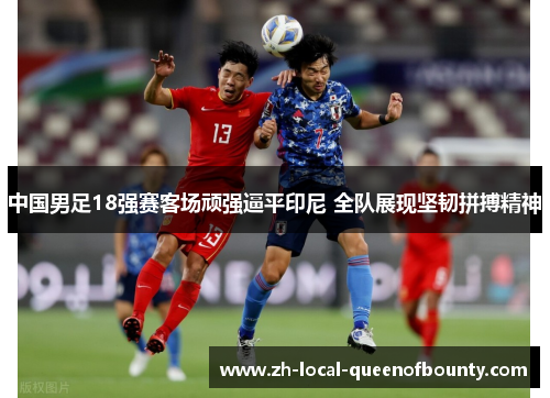 中国男足18强赛客场顽强逼平印尼 全队展现坚韧拼搏精神