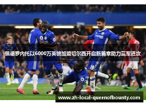 佩德罗内托以6000万英镑加盟切尔西开启新篇章助力蓝军进攻