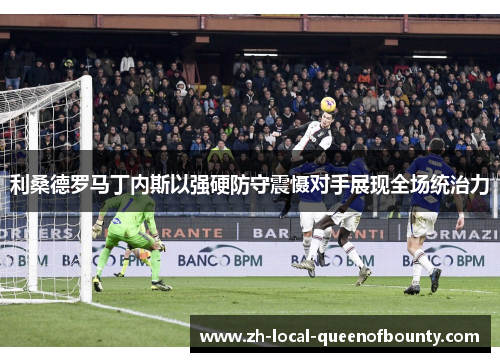 利桑德罗马丁内斯以强硬防守震慑对手展现全场统治力 利桑德罗马丁内斯以强硬防守震慑对手展现全场统治力