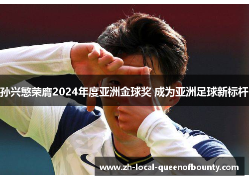 孙兴慜荣膺2024年度亚洲金球奖 成为亚洲足球新标杆