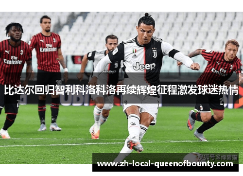 比达尔回归智利科洛科洛再续辉煌征程激发球迷热情