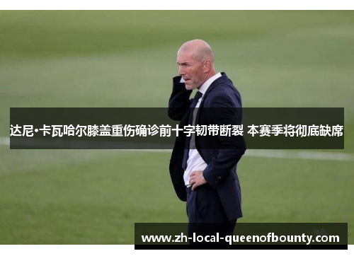 达尼·卡瓦哈尔膝盖重伤确诊前十字韧带断裂 本赛季将彻底缺席