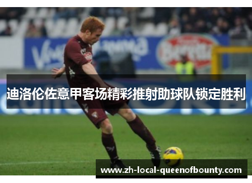 迪洛伦佐意甲客场精彩推射助球队锁定胜利