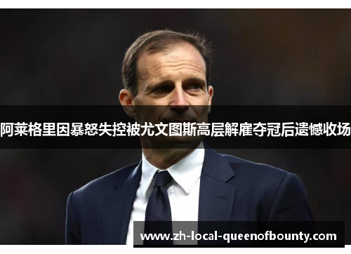 阿莱格里因暴怒失控被尤文图斯高层解雇夺冠后遗憾收场