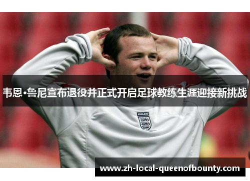 韦恩·鲁尼宣布退役并正式开启足球教练生涯迎接新挑战