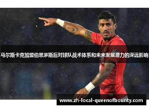 马尔斯卡克加盟伯恩茅斯后对球队战术体系和未来发展潜力的深远影响