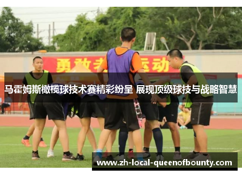 马霍姆斯橄榄球技术赛精彩纷呈 展现顶级球技与战略智慧