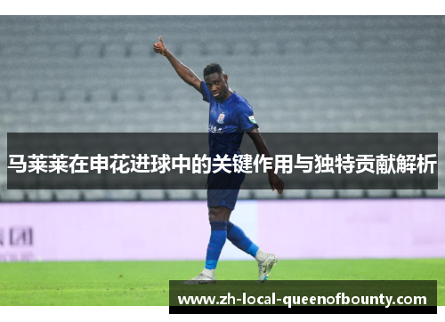 马莱莱在申花进球中的关键作用与独特贡献解析