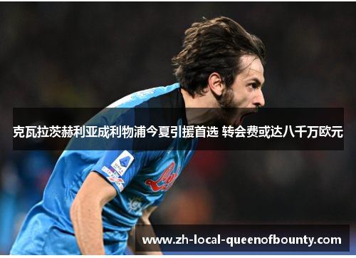 克瓦拉茨赫利亚成利物浦今夏引援首选 转会费或达八千万欧元