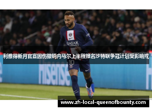 利雅得新月官宣因伤撤销内马尔上半程报名沙特联争冠计划受影响或 利雅得新月官宣因伤撤销内马尔上半程报名沙特联争冠计划受影响或