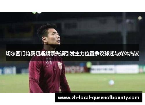 切尔西门将桑切斯频繁失误引发主力位置争议球迷与媒体热议