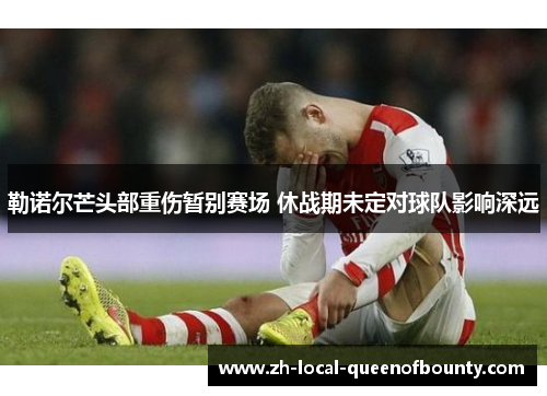 勒诺尔芒头部重伤暂别赛场 休战期未定对球队影响深远