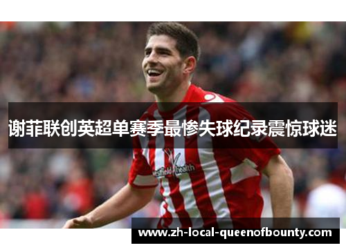 谢菲联创英超单赛季最惨失球纪录震惊球迷
