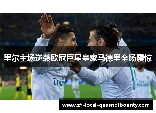 里尔主场逆袭欧冠巨星皇家马德里全场震惊