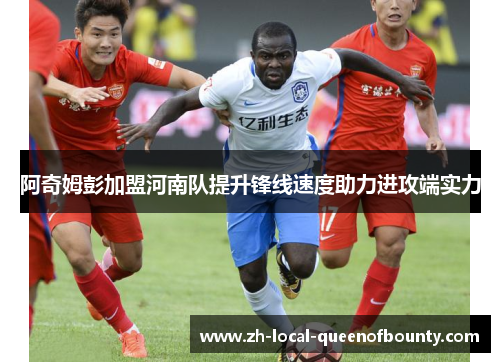 阿奇姆彭加盟河南队提升锋线速度助力进攻端实力 阿奇姆彭加盟河南队提升锋线速度助力进攻端实力