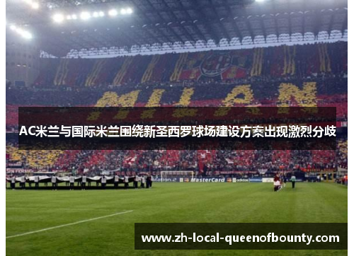 AC米兰与国际米兰围绕新圣西罗球场建设方案出现激烈分歧
